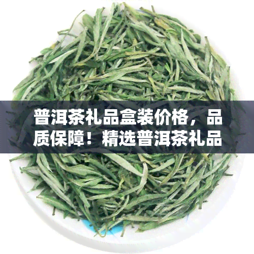 普洱茶礼品盒装价格，品质保障！精选普洱茶礼品盒装，超值优等你来选购！