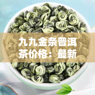 九九金条普洱茶价格：最新行情与对比