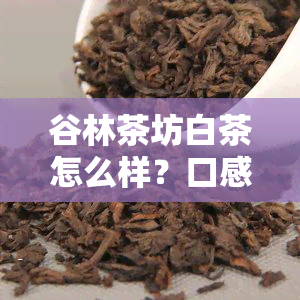 谷林茶坊白茶怎么样？口感如何？值得一试吗？