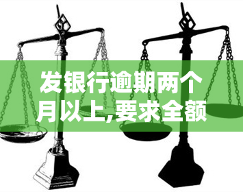 发银行逾期两个月以上,要求全额还款，发银行：逾期两个月以上，需全额还款！