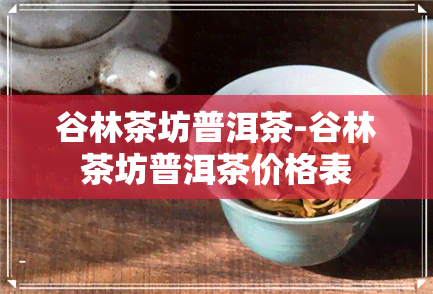 谷林茶坊普洱茶-谷林茶坊普洱茶价格表