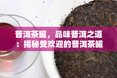 普洱茶罐，品味普洱之道：揭秘受欢迎的普洱茶罐