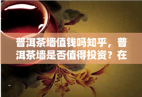 普洱茶墙值钱吗知乎，普洱茶墙是否值得投资？在知乎上寻找答案