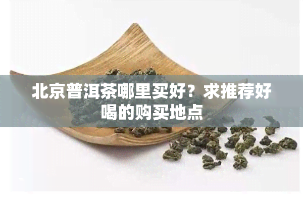 北京普洱茶哪里买好？求推荐好喝的购买地点