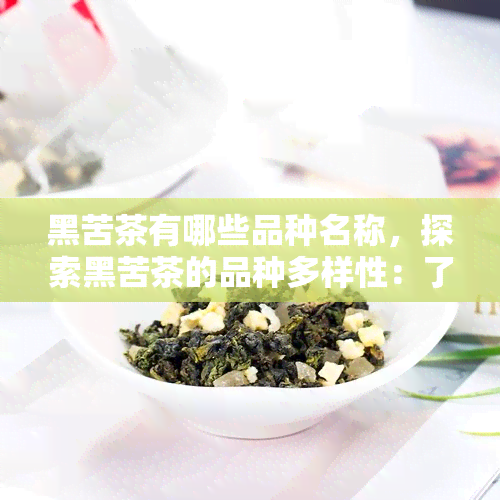 黑苦茶有哪些品种名称，探索黑苦茶的品种多样性：了解不同种类的黑苦茶