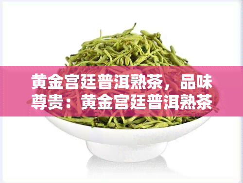 黄金宫廷普洱熟茶，品味尊贵：黄金宫廷普洱熟茶的独特魅力