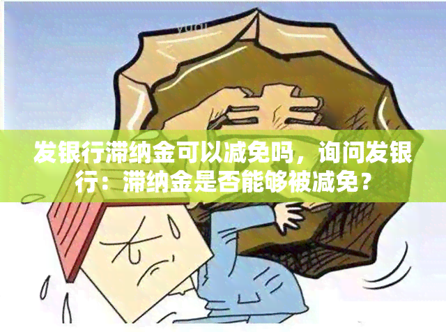 发银行滞纳金可以减免吗，询问发银行：滞纳金是否能够被减免？