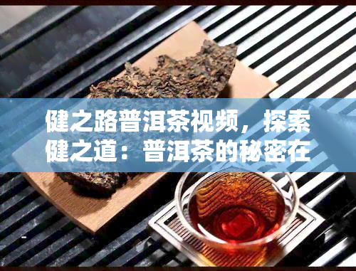 健之路普洱茶视频，探索健之道：普洱茶的秘密在视频中揭晓！