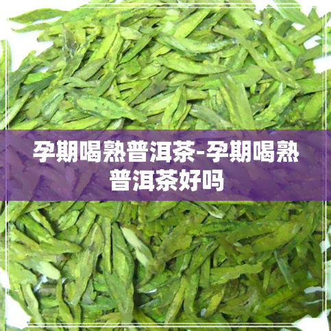 孕期喝熟普洱茶-孕期喝熟普洱茶好吗