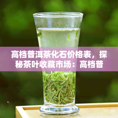 高档普洱茶化石价格表，探秘茶叶收藏市场：高档普洱茶化石价格表全解析