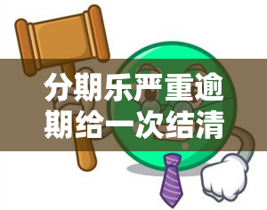 分期乐严重逾期给一次结清全款的权利没处理会怎么样，分期乐严重逾期未处理，将丧失一次性结清全款的权利