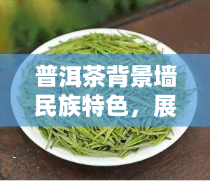 普洱茶背景墙民族特色，展现独特韵味：普洱茶背景墙的民族特色设计