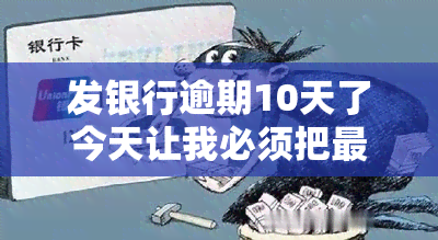 发银行逾期10天了今天让我必须把更低还上，发银行：逾期10天，今日要求必须偿还更低金额