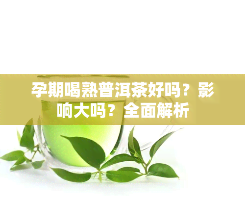 孕期喝熟普洱茶好吗？影响大吗？全面解析