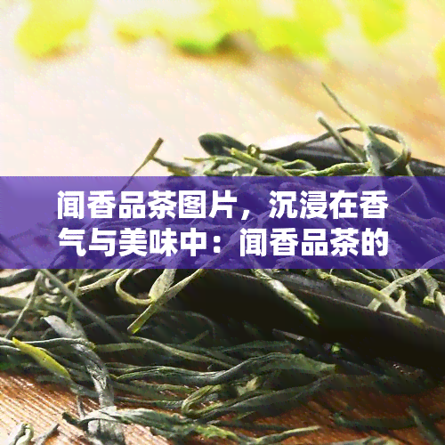 闻香品茶图片，沉浸在香气与美味中：闻香品茶的绝美瞬间