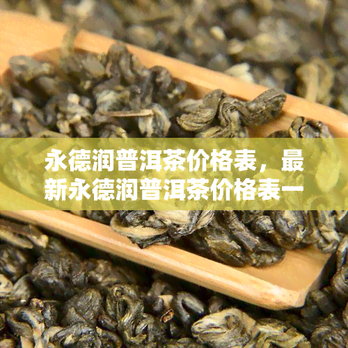 永德润普洱茶价格表，最新永德润普洱茶价格表一览，收藏必备！