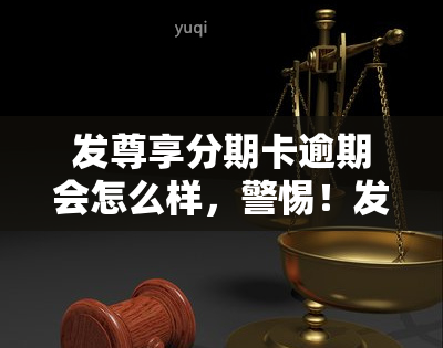 发尊享分期卡逾期会怎么样，警惕！发尊享分期卡逾期后果严重