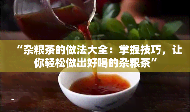 “杂粮茶的做法大全：掌握技巧，让你轻松做出好喝的杂粮茶”