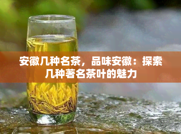 安徽几种名茶，品味安徽：探索几种著名茶叶的魅力