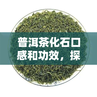 普洱茶化石口感和功效，探索普洱茶化石：独特的口感与多重健功效