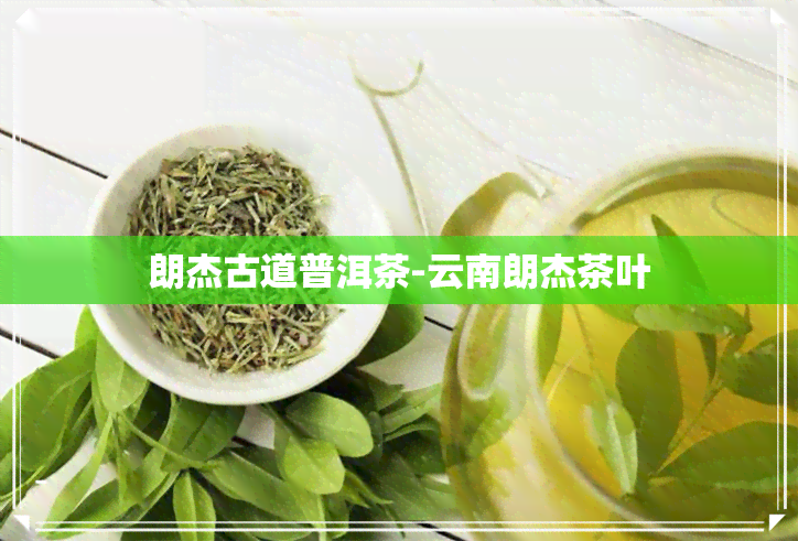 朗杰古道普洱茶-云南朗杰茶叶