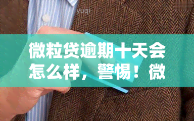 微粒贷逾期十天会怎么样，警惕！微粒贷逾期十天可能带来的后果