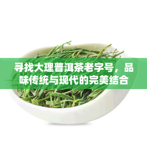 寻找大理普洱茶老字号，品味传统与现代的完美结合