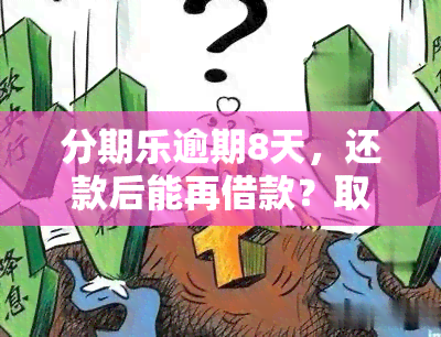 分期乐逾期8天，还款后能再借款？取现有时间限制吗？