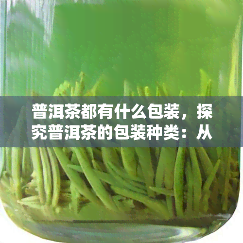 普洱茶都有什么包装，探究普洱茶的包装种类：从传统到现代的各种选择