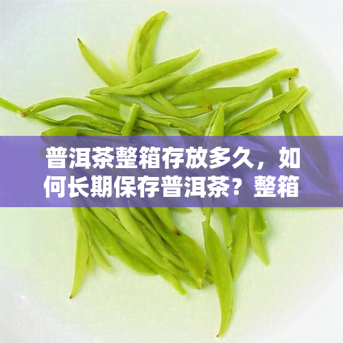 普洱茶整箱存放多久，如何长期保存普洱茶？整箱存放的正确方法与时间建议