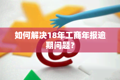 如何解决18年工商年报逾期问题？