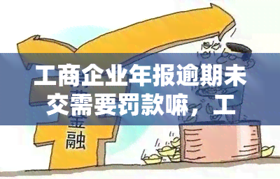 工商企业年报逾期未交需要罚款嘛，工商企业年报逾期未交是否需要缴纳罚款？