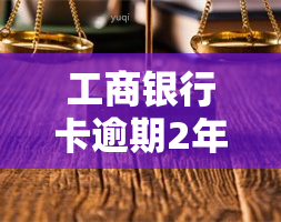 工商银行卡逾期2年怎么办，工商银行卡逾期2年，如何解决？