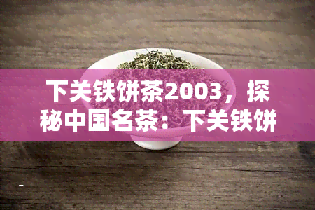 下关铁饼茶2003，探秘中国名茶：下关铁饼茶2003的历与口感