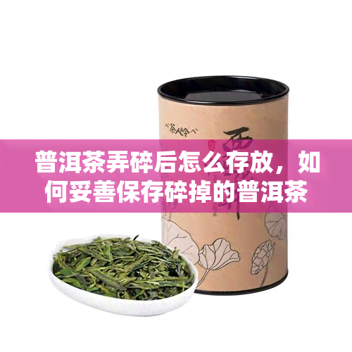 普洱茶弄碎后怎么存放，如何妥善保存碎掉的普洱茶？