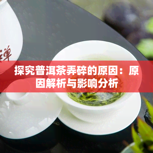 探究普洱茶弄碎的原因：原因解析与影响分析