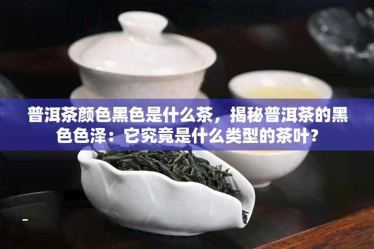 普洱茶颜色黑色是什么茶，揭秘普洱茶的黑 *** 泽：它究竟是什么类型的茶叶？