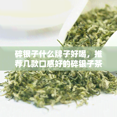 碎银子什么牌子好喝，推荐几款口感好的碎银子茶，总有一款适合你！