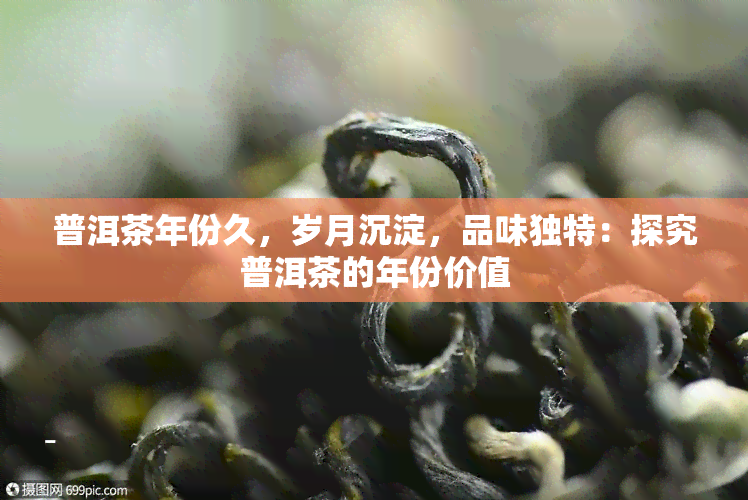 普洱茶年份久，岁月沉淀，品味独特：探究普洱茶的年份价值