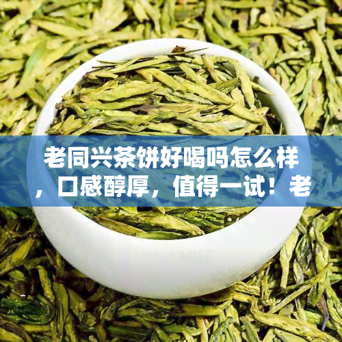 老同兴茶饼好喝吗怎么样，口感醇厚，值得一试！老同兴茶饼好喝吗？