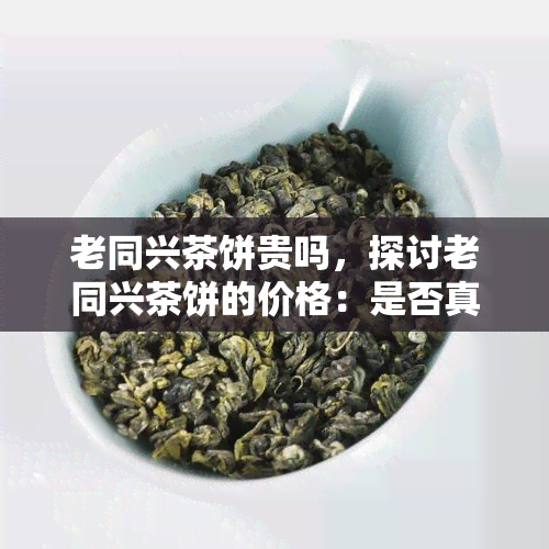 老同兴茶饼贵吗，探讨老同兴茶饼的价格：是否真的贵？