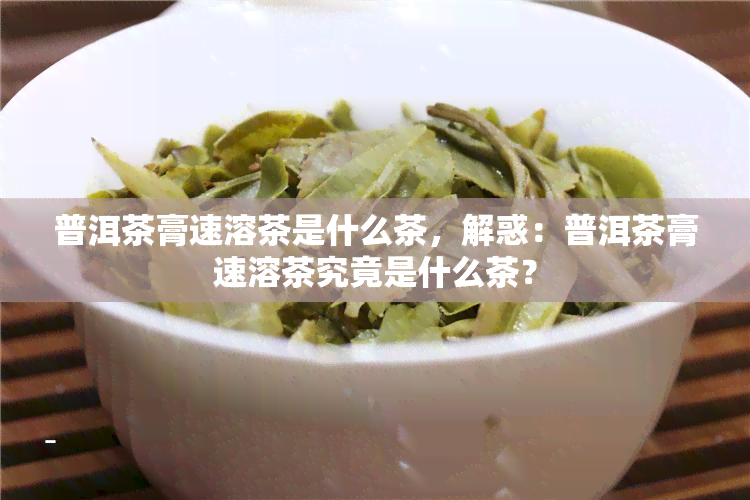 普洱茶膏速溶茶是什么茶，解惑：普洱茶膏速溶茶究竟是什么茶？