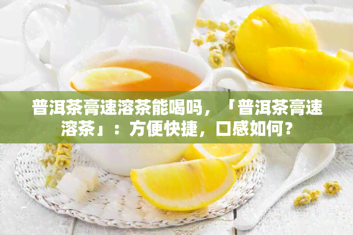 普洱茶膏速溶茶能喝吗，「普洱茶膏速溶茶」：方便快捷，口感如何？