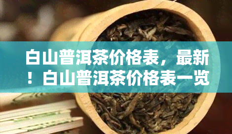 白山普洱茶价格表，最新！白山普洱茶价格表一览，助你挑选心仪好茶！