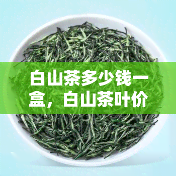 白山茶多少钱一盒，白山茶叶价格详解：一盒多少钱？