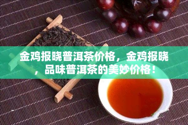 金鸡报晓普洱茶价格，金鸡报晓，品味普洱茶的美妙价格！