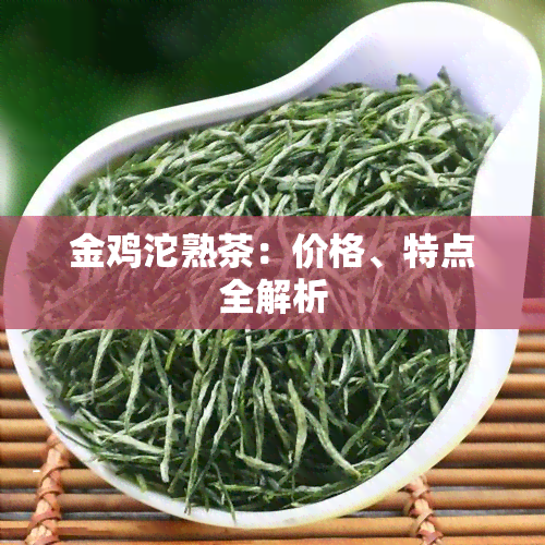 金鸡沱熟茶：价格、特点全解析