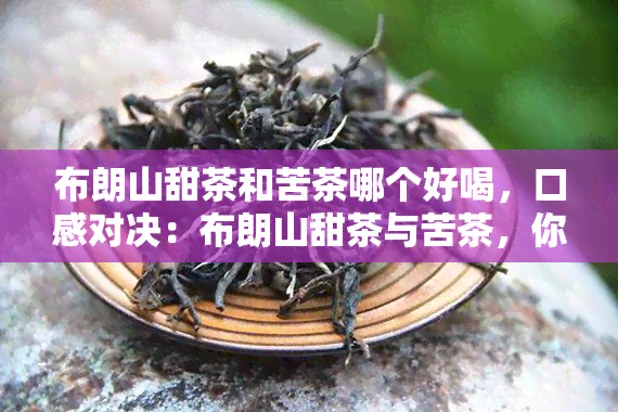 布朗山甜茶和苦茶哪个好喝，口感对决：布朗山甜茶与苦茶，你更偏好哪一款？