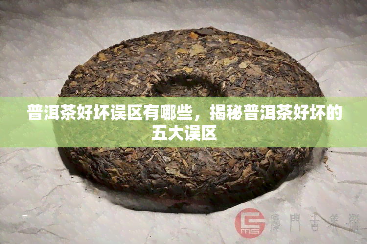 普洱茶好坏误区有哪些，揭秘普洱茶好坏的五大误区