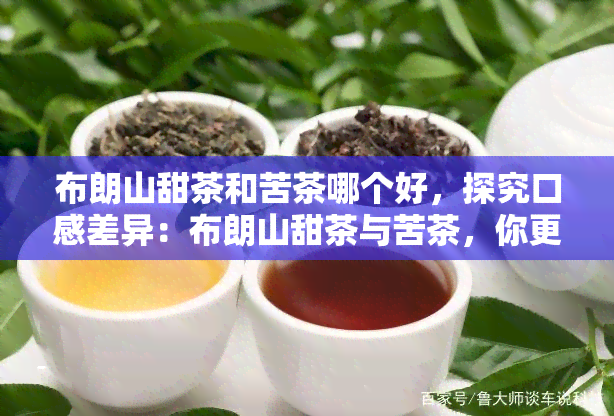 布朗山甜茶和苦茶哪个好，探究口感差异：布朗山甜茶与苦茶，你更偏爱哪一个？